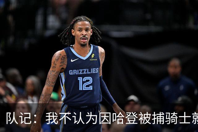 队记：我不认为因哈登被捕骑士就会抛弃他 估计还是2年6000万合同